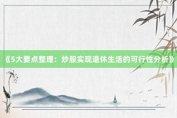《5大要点整理：炒股实现退休生活的可行性分析》