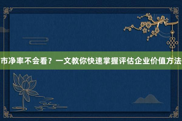 市净率不会看?一文教你快速掌握评估企业价值方法