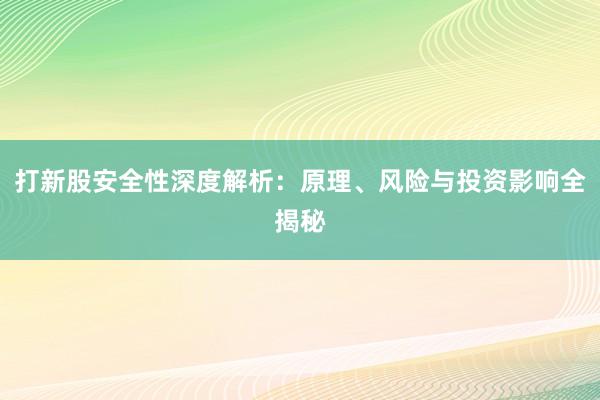 打新股安全性深度解析：原理、风险与投资影响全揭秘