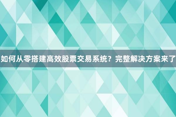 如何从零搭建高效股票交易系统？完整解决方案来了