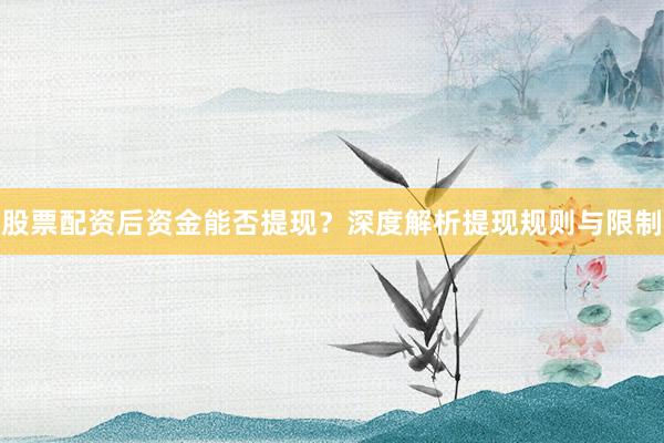 股票配资后资金能否提现？深度解析提现规则与限制