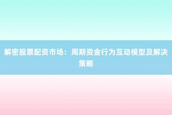 解密股票配资市场：周期资金行为互动模型及解决策略