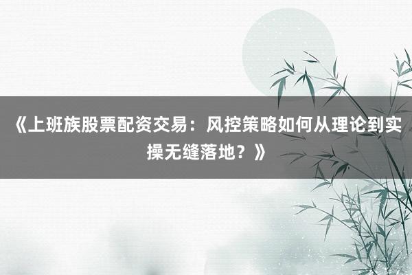 《上班族股票配资交易：风控策略如何从理论到实操无缝落地？》