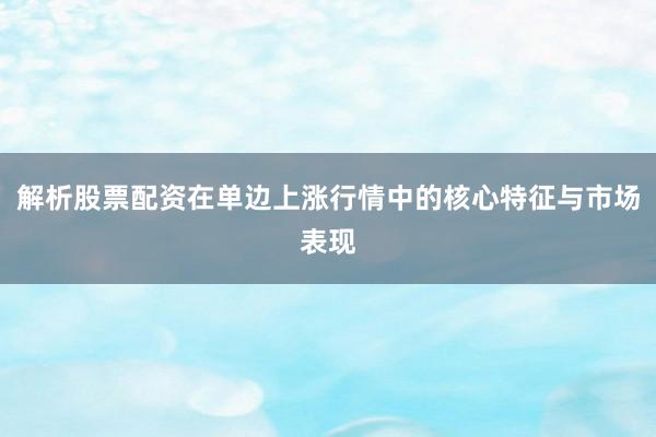 解析股票配资在单边上涨行情中的核心特征与市场表现