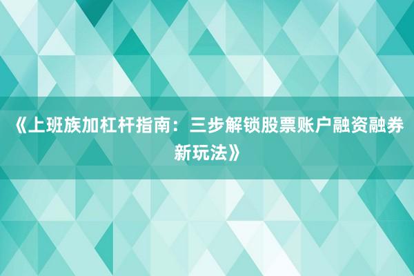 《上班族加杠杆指南：三步解锁股票账户融资融券新玩法》