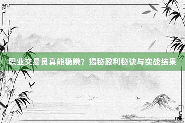 职业交易员真能稳赚？揭秘盈利秘诀与实战结果