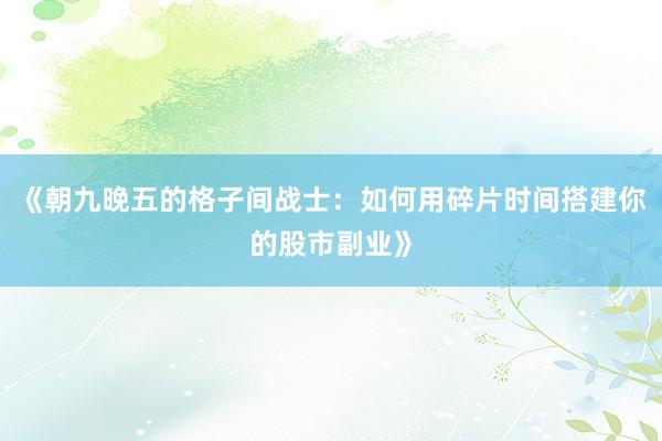 《朝九晚五的格子间战士：如何用碎片时间搭建你的股市副业》