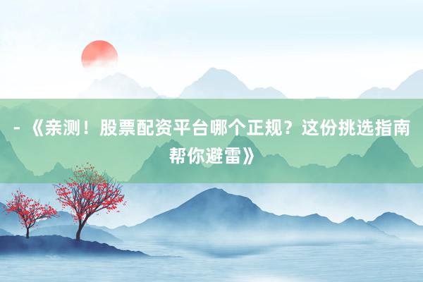 - 《亲测!股票配资平台哪个正规?这份挑选指南帮你避雷》