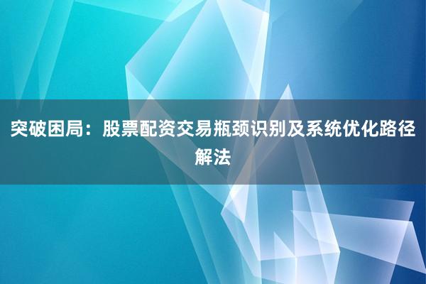 突破困局：股票配资交易瓶颈识别及系统优化路径解法