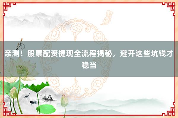 亲测！股票配资提现全流程揭秘，避开这些坑钱才稳当