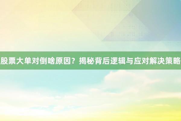 股票大单对倒啥原因？揭秘背后逻辑与应对解决策略
