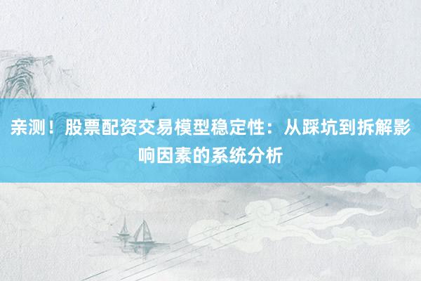 亲测！股票配资交易模型稳定性：从踩坑到拆解影响因素的系统分析