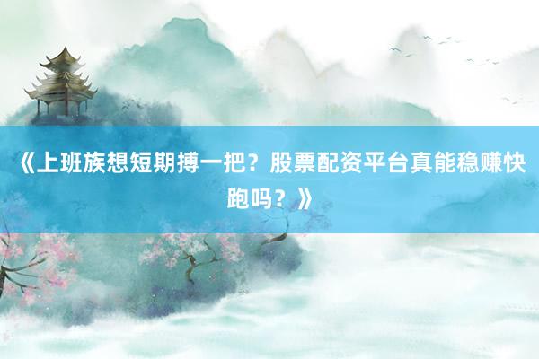 《上班族想短期搏一把？股票配资平台真能稳赚快跑吗？》