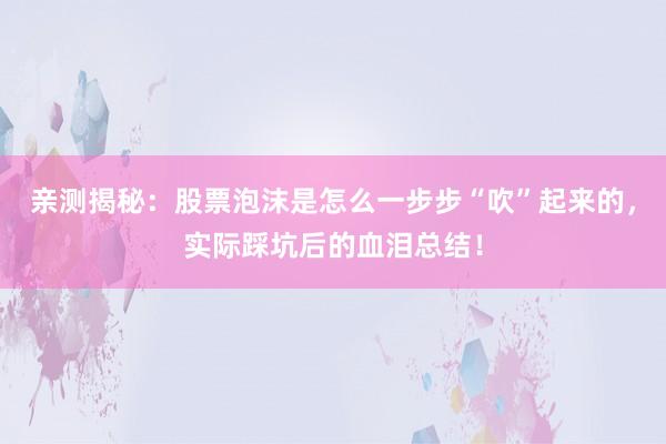 亲测揭秘：股票泡沫是怎么一步步“吹”起来的，实际踩坑后的血泪总结！