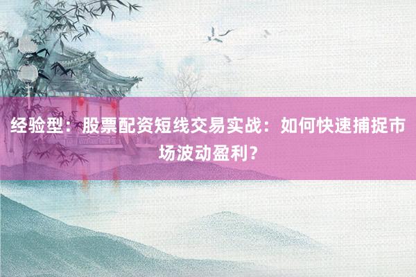 经验型：股票配资短线交易实战：如何快速捕捉市场波动盈利？