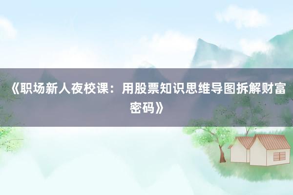 《职场新人夜校课：用股票知识思维导图拆解财富密码》