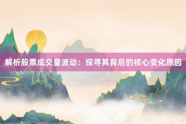 解析股票成交量波动：探寻其背后的核心变化原因