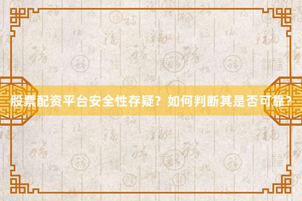 股票配资平台安全性存疑?如何判断其是否可靠?