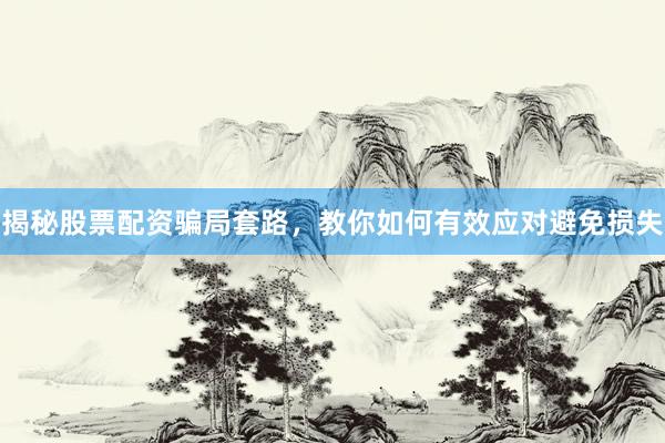 揭秘股票配资骗局套路，教你如何有效应对避免损失