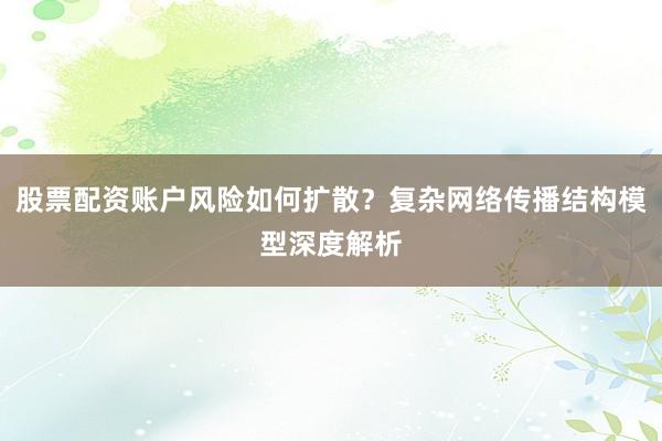 股票配资账户风险如何扩散？复杂网络传播结构模型深度解析