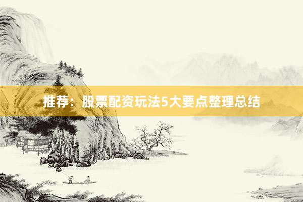 推荐：股票配资玩法5大要点整理总结