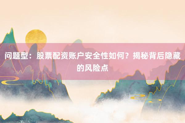 问题型:股票配资账户安全性如何?揭秘背后隐藏的风险点