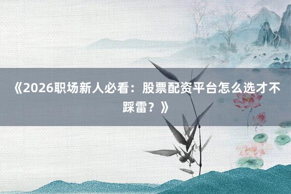 《2026职场新人必看：股票配资平台怎么选才不踩雷？》
