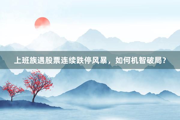 上班族遇股票连续跌停风暴，如何机智破局？