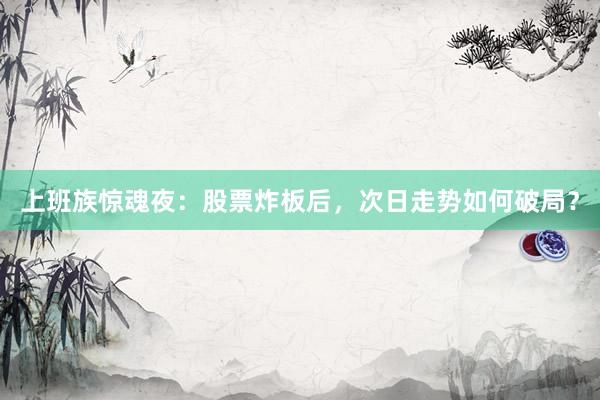 上班族惊魂夜：股票炸板后，次日走势如何破局？