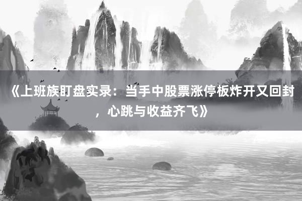 《上班族盯盘实录:当手中股票涨停板炸开又回封,心跳与收益齐飞》