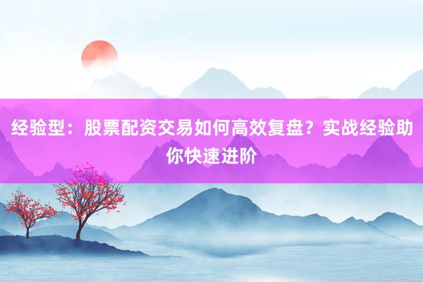 经验型：股票配资交易如何高效复盘？实战经验助你快速进阶