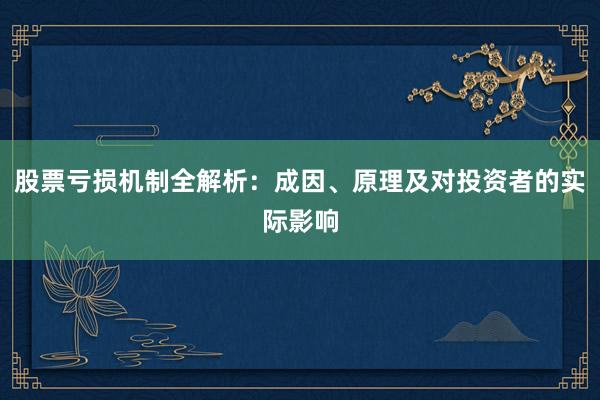 股票亏损机制全解析：成因、原理及对投资者的实际影响