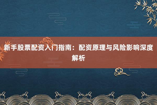 新手股票配资入门指南：配资原理与风险影响深度解析