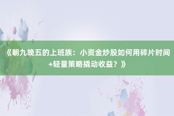 《朝九晚五的上班族：小资金炒股如何用碎片时间+轻量策略撬动收益？》