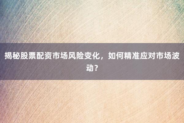 揭秘股票配资市场风险变化，如何精准应对市场波动？
