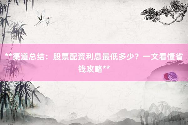 **渠道总结：股票配资利息最低多少？一文看懂省钱攻略**