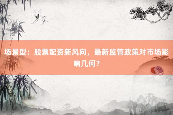 场景型:股票配资新风向,最新监管政策对市场影响几何?