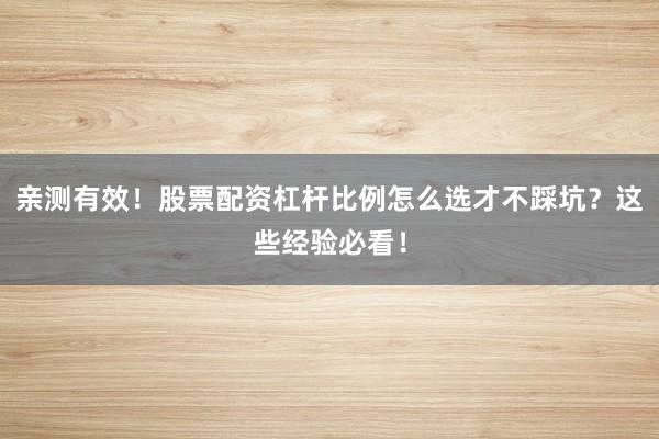 亲测有效！股票配资杠杆比例怎么选才不踩坑？这些经验必看！