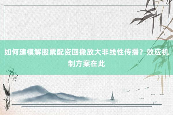 如何建模解股票配资回撤放大非线性传播？效应机制方案在此