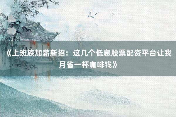 《上班族加薪新招:这几个低息股票配资平台让我月省一杯咖啡钱》