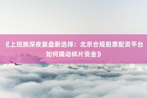 《上班族深夜复盘新选择：北京合规股票配资平台如何撬动碎片资金》