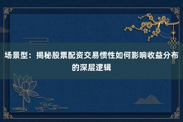 场景型:揭秘股票配资交易惯性如何影响收益分布的深层逻辑