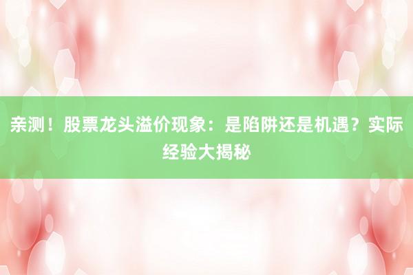 亲测！股票龙头溢价现象：是陷阱还是机遇？实际经验大揭秘