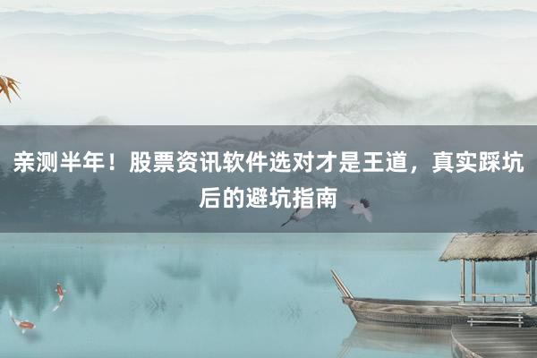 亲测半年！股票资讯软件选对才是王道，真实踩坑后的避坑指南