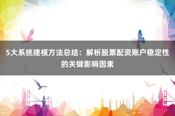 5大系统建模方法总结：解析股票配资账户稳定性的关键影响因素