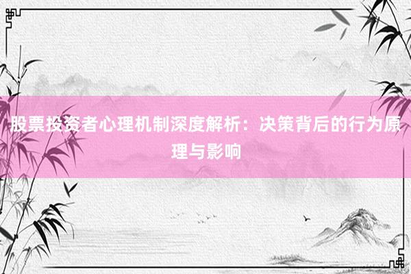 股票投资者心理机制深度解析:决策背后的行为原理与影响