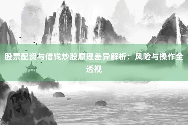 股票配资与借钱炒股原理差异解析：风险与操作全透视