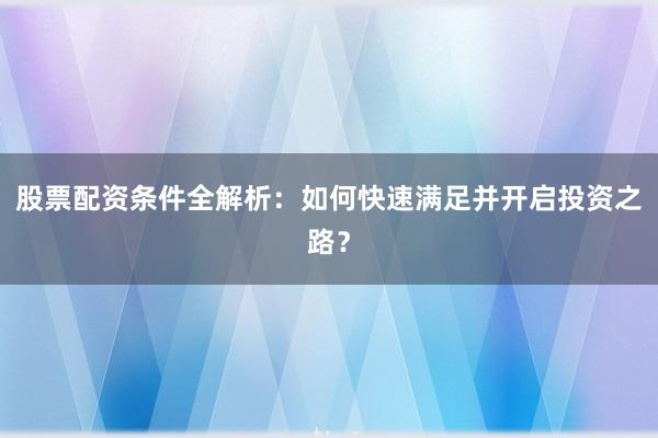 股票配资条件全解析：如何快速满足并开启投资之路？