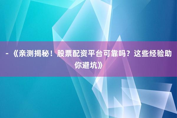 - 《亲测揭秘！股票配资平台可靠吗？这些经验助你避坑》