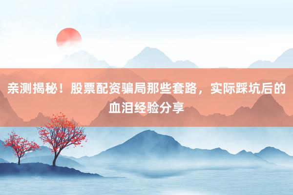 亲测揭秘！股票配资骗局那些套路，实际踩坑后的血泪经验分享